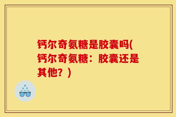 钙尔奇氨糖是胶囊吗(钙尔奇氨糖:胶囊还是其他?) 钙尔奇氨糖是胶囊吗(钙尔奇氨糖:胶囊还是其他?)