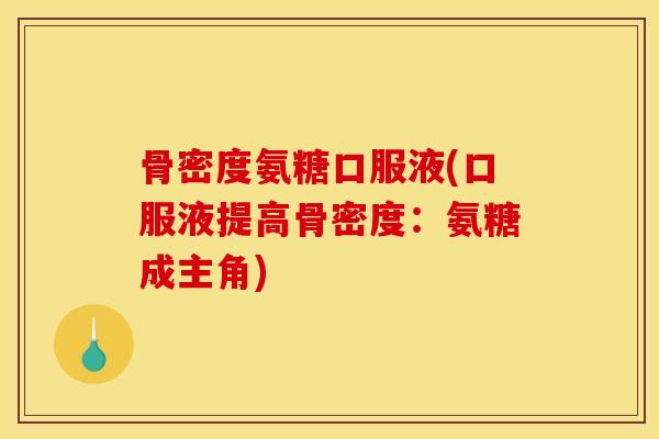 骨密度氨糖口服液(口服液提高骨密度:氨糖成主角) 骨密度氨糖口服液(口服液提高骨密度:氨糖成主角)