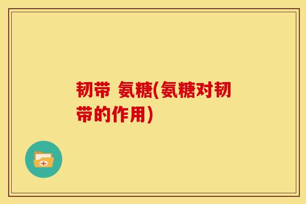 韧带 氨糖(氨糖对韧带的作用)