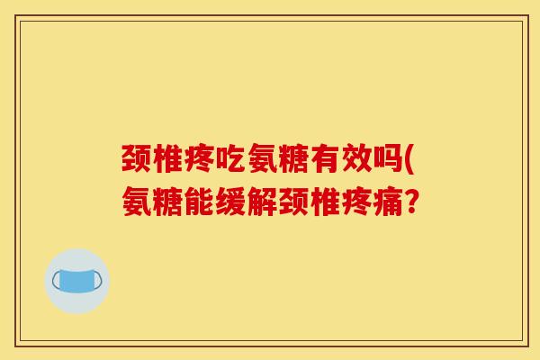 颈椎疼吃氨糖有效吗(氨糖能缓解颈椎? 颈椎疼吃氨糖有效吗(氨糖能缓解颈椎?