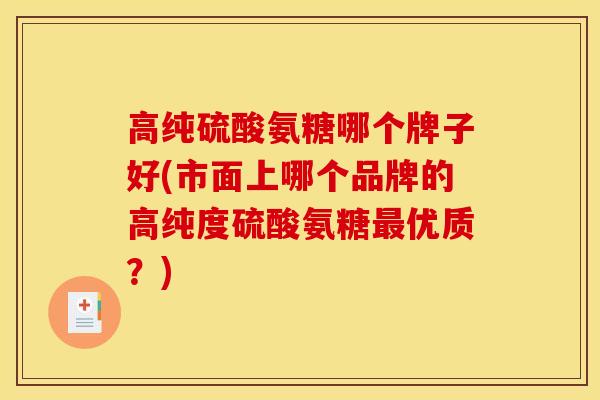 高纯硫酸氨糖哪个牌子好(市面上哪个品牌的高纯度硫酸氨糖优质？)