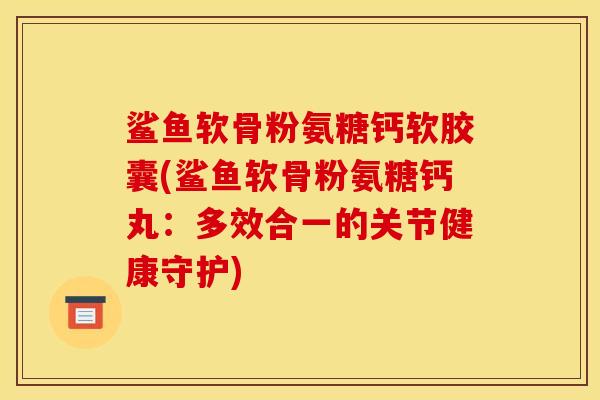 鲨鱼软骨粉氨糖钙软胶囊(鲨鱼软骨粉氨糖钙丸:多效合一的关节健康守护) 鲨鱼软骨粉氨糖钙软胶囊(鲨鱼软骨粉氨糖钙丸:多效合一的关节健康守护)