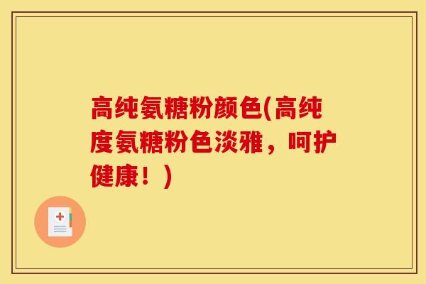 高纯氨糖粉颜色(高纯度氨糖粉色淡雅,呵护健康!) 高纯氨糖粉颜色(高纯度氨糖粉色淡雅,呵护健康!)