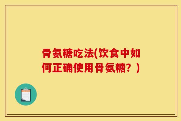 骨氨糖吃法(饮食中如何正确使用骨氨糖?) 骨氨糖吃法(饮食中如何正确使用骨氨糖?)