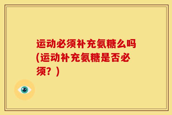 运动必须补充氨糖么吗(运动补充氨糖是否必须?) 运动必须补充氨糖么吗(运动补充氨糖是否必须?)