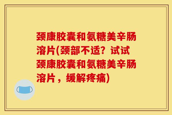 颈康胶囊和氨糖美辛肠溶片(颈部不适?试试颈康胶囊和氨糖美辛肠溶片,缓解) 颈康胶囊和氨糖美辛肠溶片(颈部不适?试试颈康胶囊和氨糖美辛肠溶片,缓解)