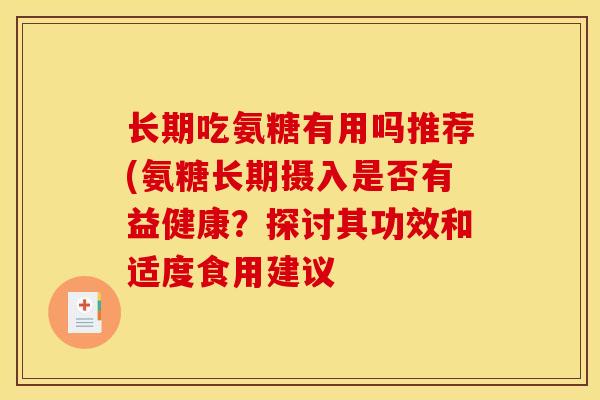 长期吃氨糖有用吗推荐(氨糖长期摄入是否有益健康?探讨其功效和适度食用建议 长期吃氨糖有用吗推荐(氨糖长期摄入是否有益健康?探讨其功效和适度食用建议