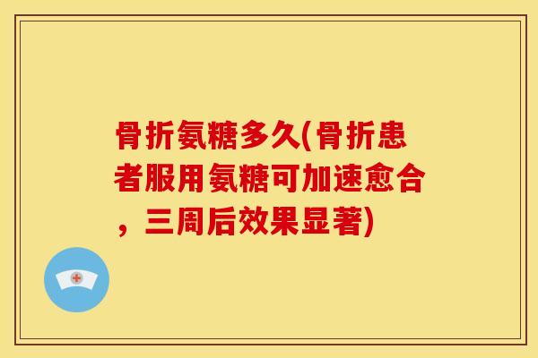 氨糖多久(患者服用氨糖可加速愈合，三周后效果显著)