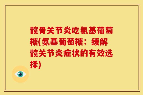 髋骨吃氨基葡萄糖(氨基葡萄糖:缓解髋关节状的有效选择) 髋骨吃氨基葡萄糖(氨基葡萄糖:缓解髋关节状的有效选择)