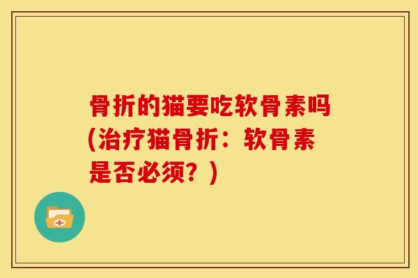 的猫要吃软骨素吗(猫:软骨素是否必须?) 的猫要吃软骨素吗(猫:软骨素是否必须?)