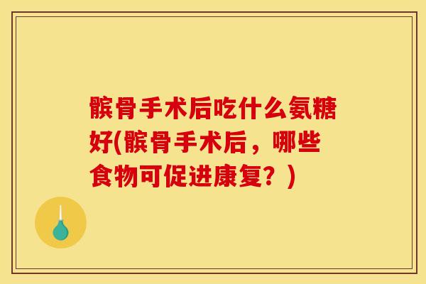 髌骨手术后吃什么氨糖好(髌骨手术后,哪些食物可促进康复?) 髌骨手术后吃什么氨糖好(髌骨手术后,哪些食物可促进康复?)