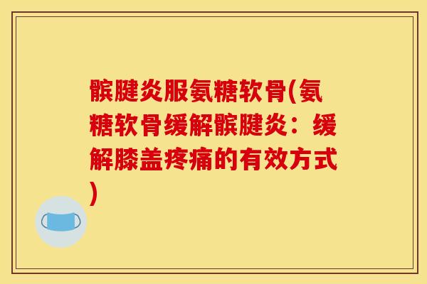 髌腱炎服氨糖软骨(氨糖软骨缓解髌腱炎:缓解膝盖的有效方式) 髌腱炎服氨糖软骨(氨糖软骨缓解髌腱炎:缓解膝盖的有效方式)