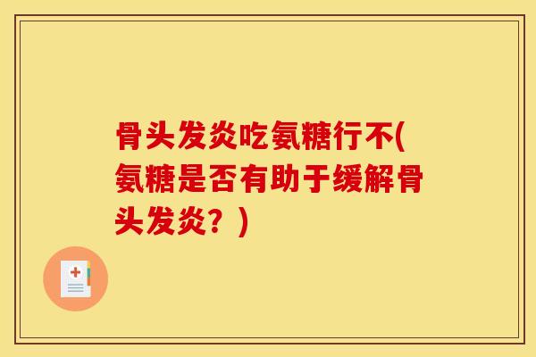 骨头发炎吃氨糖行不(氨糖是否有助于缓解骨头发炎?) 骨头发炎吃氨糖行不(氨糖是否有助于缓解骨头发炎?)