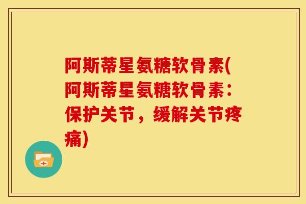 阿斯蒂星氨糖软骨素(阿斯蒂星氨糖软骨素:保护关节,缓解关节) 阿斯蒂星氨糖软骨素(阿斯蒂星氨糖软骨素:保护关节,缓解关节)