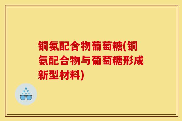 铜氨配合物葡萄糖(铜氨配合物与葡萄糖形成新型材料) 铜氨配合物葡萄糖(铜氨配合物与葡萄糖形成新型材料)