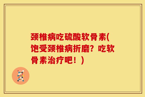 颈椎吃硫酸软骨素(饱受颈椎折磨？吃软骨素吧！)