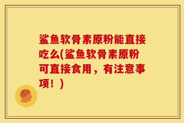 鲨鱼软骨素原粉能直接吃么(鲨鱼软骨素原粉可直接食用，有注意事项！)