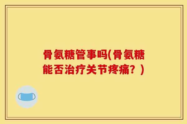 骨氨糖管事吗(骨氨糖能否关节?) 骨氨糖管事吗(骨氨糖能否关节?)