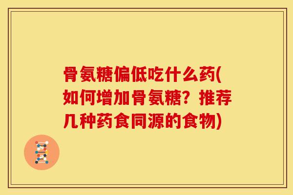 骨氨糖偏低吃什么药(如何增加骨氨糖?推荐几种药食同源的食物) 骨氨糖偏低吃什么药(如何增加骨氨糖?推荐几种药食同源的食物)