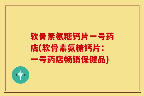 软骨素氨糖钙片一号药店(软骨素氨糖钙片：一号药店畅销保健品)