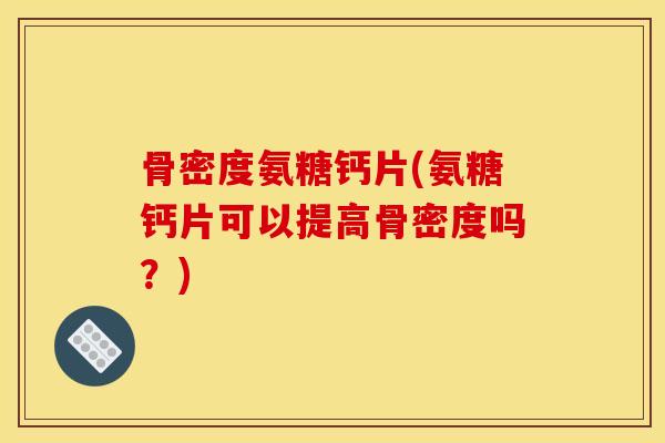 骨密度氨糖钙片(氨糖钙片可以提高骨密度吗?) 骨密度氨糖钙片(氨糖钙片可以提高骨密度吗?)
