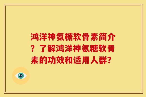 鸿洋神氨糖软骨素简介?了解鸿洋神氨糖软骨素的功效和适用人群? 鸿洋神氨糖软骨素简介?了解鸿洋神氨糖软骨素的功效和适用人群?