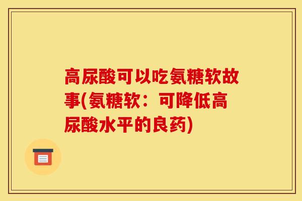 高尿酸可以吃氨糖软故事(氨糖软:可降低高尿酸水平的良药) 高尿酸可以吃氨糖软故事(氨糖软:可降低高尿酸水平的良药)