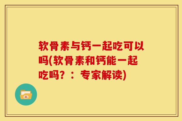 软骨素与钙一起吃可以吗(软骨素和钙能一起吃吗？：专家解读)