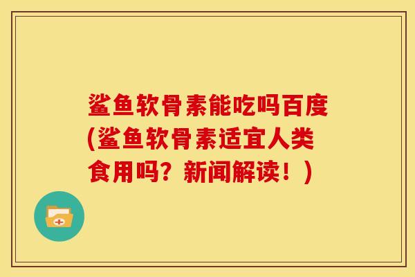 鲨鱼软骨素能吃吗百度(鲨鱼软骨素适宜人类食用吗？新闻解读！)