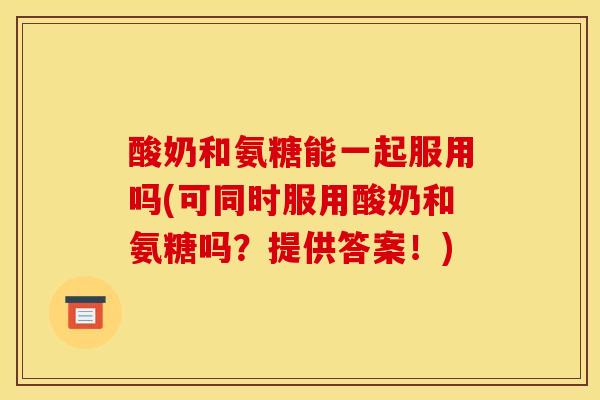 酸奶和氨糖能一起服用吗(可同时服用酸奶和氨糖吗？提供答案！)