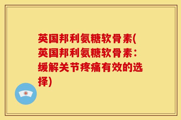 英国邦利氨糖软骨素(英国邦利氨糖软骨素:缓解关节有效的选择) 英国邦利氨糖软骨素(英国邦利氨糖软骨素:缓解关节有效的选择)