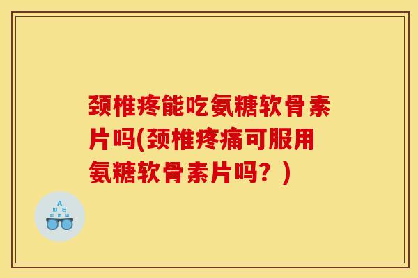 颈椎疼能吃氨糖软骨素片吗(颈椎可服用氨糖软骨素片吗？)