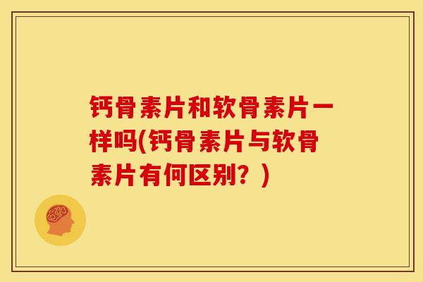 钙骨素片和软骨素片一样吗(钙骨素片与软骨素片有何区别？)