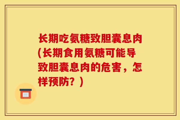 长期吃氨糖致胆囊息肉(长期食用氨糖可能导致胆囊息肉的危害,怎样?) 长期吃氨糖致胆囊息肉(长期食用氨糖可能导致胆囊息肉的危害,怎样?)