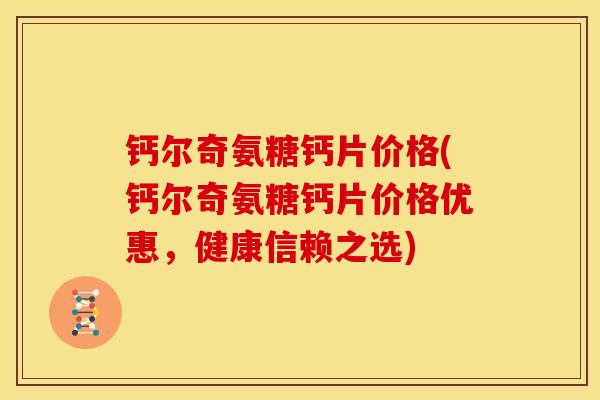 钙尔奇氨糖钙片价格(钙尔奇氨糖钙片价格优惠，健康信赖之选)