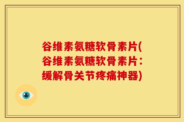 谷维素氨糖软骨素片(谷维素氨糖软骨素片:缓解骨关节神器) 谷维素氨糖软骨素片(谷维素氨糖软骨素片:缓解骨关节神器)