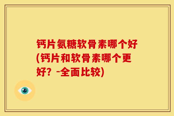 钙片氨糖软骨素哪个好(钙片和软骨素哪个更好?-全面比较) 钙片氨糖软骨素哪个好(钙片和软骨素哪个更好?-全面比较)
