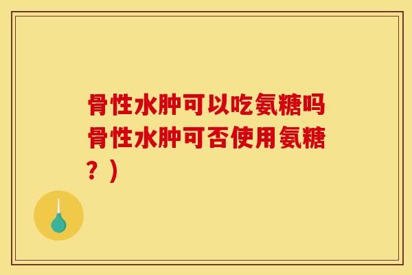 骨性水肿可以吃氨糖吗骨性水肿可否使用氨糖?) 骨性水肿可以吃氨糖吗骨性水肿可否使用氨糖?)