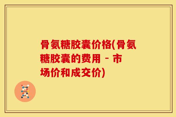 骨氨糖胶囊价格(骨氨糖胶囊的费用 - 市场价和成交价) 骨氨糖胶囊价格(骨氨糖胶囊的费用 - 市场价和成交价)