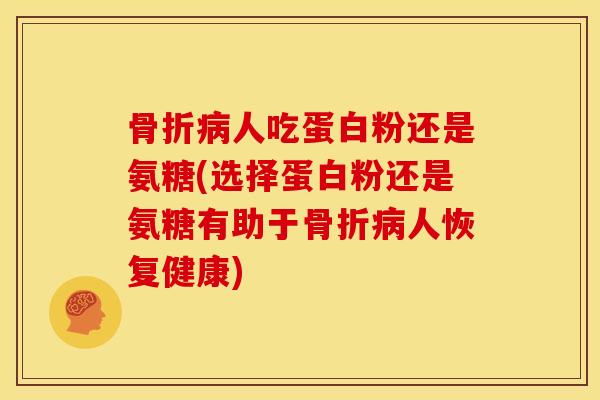 人吃蛋白粉还是氨糖(选择蛋白粉还是氨糖有助于人恢复健康) 人吃蛋白粉还是氨糖(选择蛋白粉还是氨糖有助于人恢复健康)