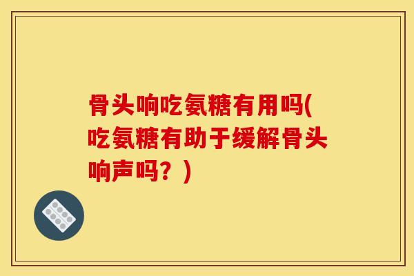 骨头响吃氨糖有用吗(吃氨糖有助于缓解骨头响声吗?) 骨头响吃氨糖有用吗(吃氨糖有助于缓解骨头响声吗?)