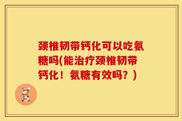 颈椎韧带钙化可以吃氨糖吗(能颈椎韧带钙化!氨糖有效吗?) 颈椎韧带钙化可以吃氨糖吗(能颈椎韧带钙化!氨糖有效吗?)