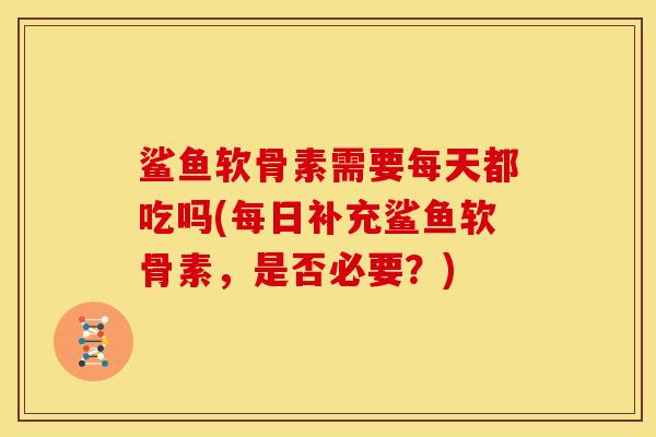 鲨鱼软骨素需要每天都吃吗(每日补充鲨鱼软骨素，是否必要？)