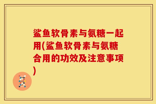 鲨鱼软骨素与氨糖一起用(鲨鱼软骨素与氨糖合用的功效及注意事项)
