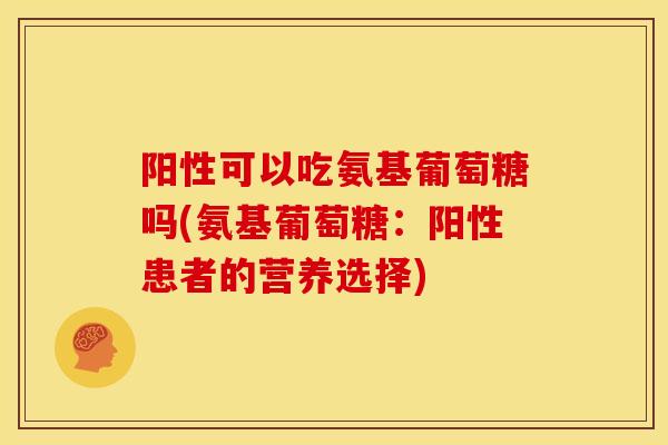 阳性可以吃氨基葡萄糖吗(氨基葡萄糖:阳性患者的营养选择) 阳性可以吃氨基葡萄糖吗(氨基葡萄糖:阳性患者的营养选择)
