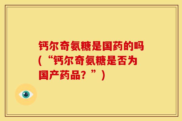钙尔奇氨糖是国药的吗(“钙尔奇氨糖是否为国产药品？”)