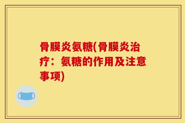 骨膜炎氨糖(骨膜炎:氨糖的作用及注意事项) 骨膜炎氨糖(骨膜炎:氨糖的作用及注意事项)