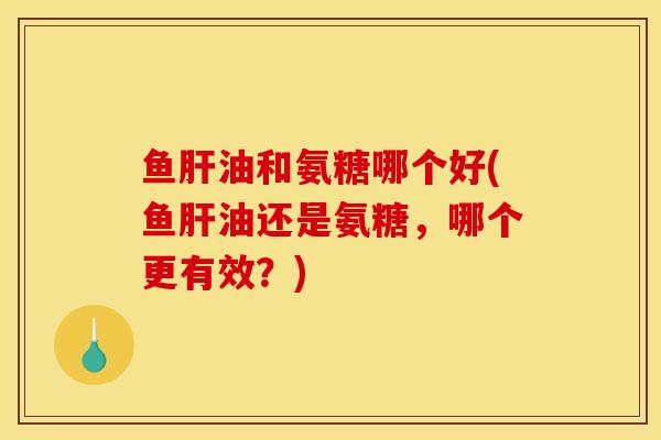 鱼油和氨糖哪个好(鱼油还是氨糖,哪个更有效?) 鱼油和氨糖哪个好(鱼油还是氨糖,哪个更有效?)