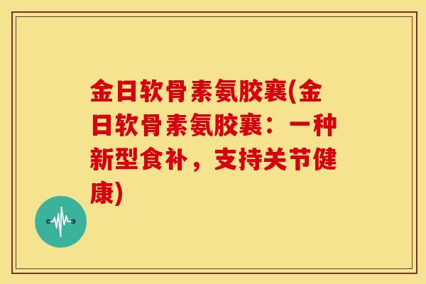 金日软骨素氨胶襄(金日软骨素氨胶襄：一种新型食补，支持关节健康)