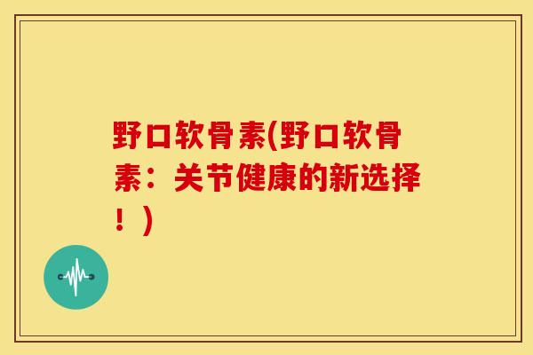 野口软骨素(野口软骨素：关节健康的新选择！)